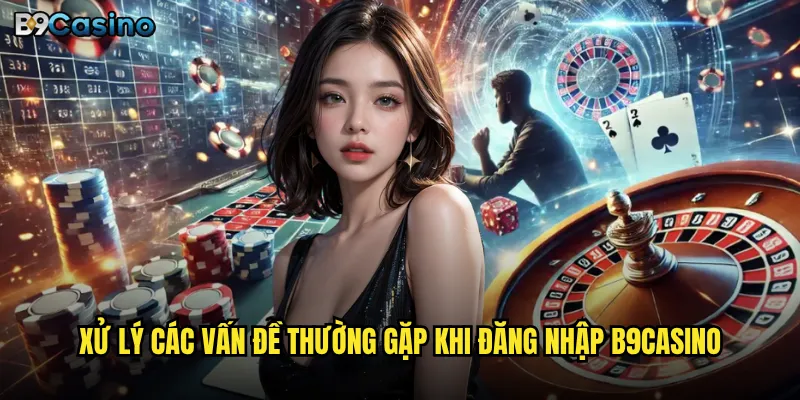 Xử lý các vấn đề thường gặp khi đăng nhập B9casino
