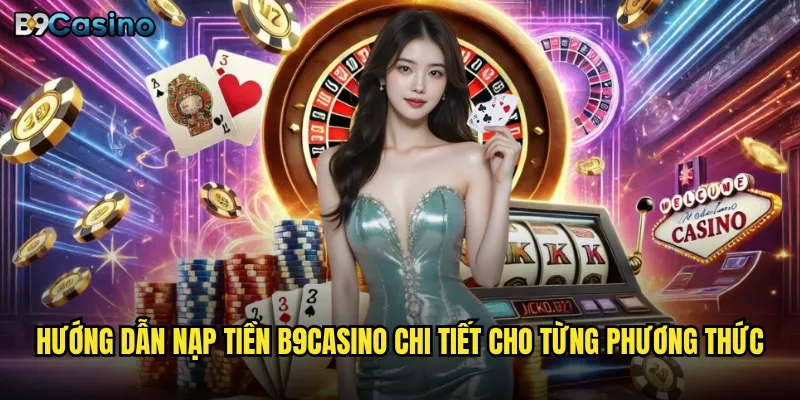 Hướng dẫn nạp tiền B9casino chi tiết cho từng phương thức
