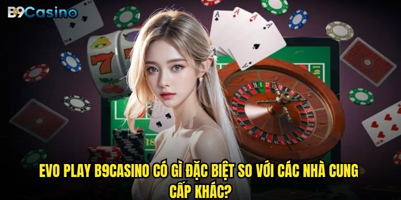 Evo Play B9casino có gì đặc biệt so với các nhà cung cấp khác?