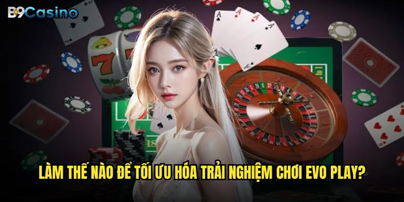 Làm thế nào để tối ưu hóa trải nghiệm chơi Evo Play?